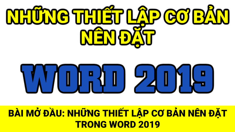 Bài mở đầu: Những thiết lập cơ bản nên dùng trong Word 2019